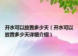 開(kāi)水可以放置多少天（開(kāi)水可以放置多少天詳細(xì)介紹）