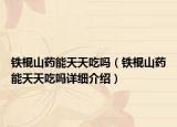 鐵棍山藥能天天吃嗎（鐵棍山藥能天天吃嗎詳細(xì)介紹）