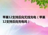 蘋果12支持反向無線充電（蘋果12支持反向充電嗎）