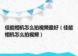 佳能相機(jī)怎么拍視頻最好（佳能相機(jī)怎么拍視頻）