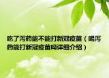 吃了瀉藥能不能打新冠疫苗（喝瀉藥能打新冠疫苗嗎詳細介紹）