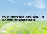 拼多多上賣家發(fā)錯(cuò)貨可以要求賠償嗎（拼多多賣家發(fā)錯(cuò)貨可以要求賠償嗎）