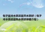 包子是冷水蒸還是開(kāi)水蒸好（包子冷水蒸還是熱水蒸好詳細(xì)介紹）