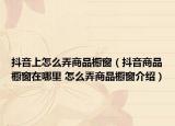 抖音上怎么弄商品櫥窗（抖音商品櫥窗在哪里 怎么弄商品櫥窗介紹）