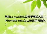 蘋果xs max怎么設(shè)置手寫輸入法（iPhoneXs Max怎么設(shè)置手寫輸入）