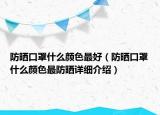 防曬口罩什么顏色最好（防曬口罩什么顏色最防曬詳細(xì)介紹）