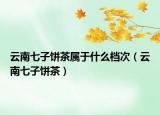 云南七子餅茶屬于什么檔次（云南七子餅茶）