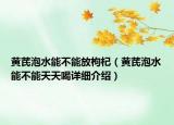 黃芪泡水能不能放枸杞（黃芪泡水能不能天天喝詳細介紹）