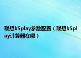 聯(lián)想k5play參數(shù)配置（聯(lián)想k5play計(jì)算器在哪）
