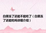 白菜凍了還能不能吃了（白菜凍了還能吃嗎詳細(xì)介紹）