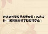 普通高等學(xué)校藝術(shù)類專業(yè)（藝術(shù)設(shè)計(jì) 中國普通高等學(xué)校?？茖I(yè)）