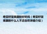 奇亞籽堅果藕粉好吃嗎（奇亞籽堅果藕粉什么人不適合吃詳細(xì)介紹）