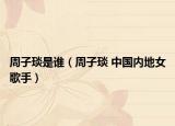 周子琰是誰（周子琰 中國內(nèi)地女歌手）