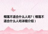 榴蓮不適合什么人吃?（榴蓮不適合什么人吃詳細(xì)介紹）