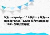 華為matepadpro10.8多少hz（華為matepadpro怎么開(kāi)120hz 華為matepadpro120hz在哪設(shè)置介紹）