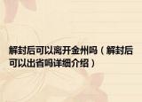 解封后可以離開金州嗎（解封后可以出省嗎詳細(xì)介紹）