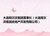 大連阿爾濱集團(tuán)董事長(zhǎng)（大連阿爾濱集團(tuán)房地產(chǎn)開(kāi)發(fā)有限公司）