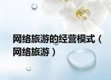 網(wǎng)絡(luò)旅游的經(jīng)營模式（網(wǎng)絡(luò)旅游）