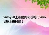 vivoy50上市時(shí)間和價(jià)格（vivoy50上市時(shí)間）