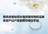繼承房屋如何辦理房屋所有權(quán)證繼承房產(chǎn)過(guò)戶需要攜帶哪些手續(xù)