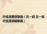 葉炫清原創(chuàng)歌曲（在一起 在一起葉炫清演唱歌曲）