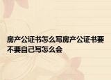房產(chǎn)公證書怎么寫房產(chǎn)公證書要不要自己寫怎么會(huì)