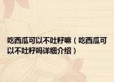 吃西瓜可以不吐籽嘛（吃西瓜可以不吐籽嗎詳細(xì)介紹）