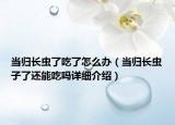 當歸長蟲了吃了怎么辦（當歸長蟲子了還能吃嗎詳細介紹）
