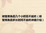 螃蟹煮熟后幾個(gè)小時(shí)后不能吃（螃蟹煮熟后多長時(shí)間不能吃詳細(xì)介紹）