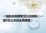 一加的全局搜索可以關(guān)閉嗎（一加9怎么關(guān)閉全局搜索）