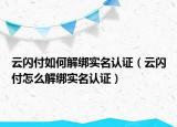 云閃付如何解綁實(shí)名認(rèn)證（云閃付怎么解綁實(shí)名認(rèn)證）