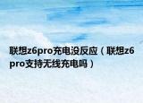 聯(lián)想z6pro充電沒(méi)反應(yīng)（聯(lián)想z6pro支持無(wú)線(xiàn)充電嗎）