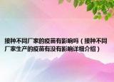 接種不同廠家的疫苗有影響嗎（接種不同廠家生產(chǎn)的疫苗有沒(méi)有影響詳細(xì)介紹）