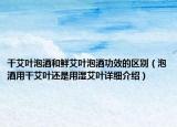 干艾葉泡酒和鮮艾葉泡酒功效的區(qū)別（泡酒用干艾葉還是用濕艾葉詳細介紹）