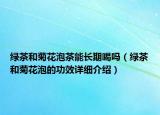 綠茶和菊花泡茶能長期喝嗎（綠茶和菊花泡的功效詳細(xì)介紹）