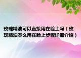 玫瑰精油可以直接用在臉上嗎（玫瑰精油怎么用在臉上步驟詳細(xì)介紹）