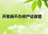 開發(fā)商不辦房產(chǎn)證誰管