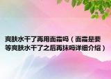 爽膚水干了再用面霜嗎（面霜是要等爽膚水干了之后再抹嗎詳細(xì)介紹）