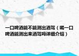 一口啤酒能不能測(cè)出酒駕（喝一口啤酒能測(cè)出來酒駕嗎詳細(xì)介紹）
