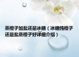 蒸橙子加鹽還是冰糖（冰糖燉橙子還是鹽蒸橙子好詳細(xì)介紹）
