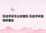 樂動手環(huán)怎么聽音樂 樂動手環(huán)如何聽音樂