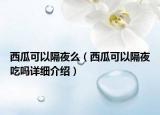 西瓜可以隔夜么（西瓜可以隔夜吃嗎詳細(xì)介紹）