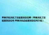 蘋果手機(jī)關(guān)機(jī)了還能查到定位嘛（蘋果關(guān)機(jī)了還能查到定位嗎 蘋果關(guān)機(jī)后能查到定位嗎介紹）