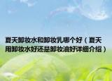 夏天卸妝水和卸妝乳哪個好（夏天用卸妝水好還是卸妝油好詳細(xì)介紹）