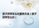 孩子厭學(xué)怎么辦最快方法（孩子厭學(xué)怎么辦）