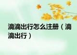 滴滴出行怎么注冊（滴滴出行）