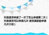 抖音退貨申請了一次了怎么申請第二次（抖音退貨可以申請幾次 退貨退款能申請幾次介紹）