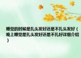 睡覺(jué)的時(shí)候是扎頭發(fā)好還是不扎頭發(fā)好（晚上睡覺(jué)是扎頭發(fā)好還是不扎好詳細(xì)介紹）