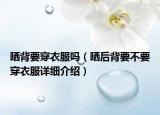 曬背要穿衣服嗎（曬后背要不要穿衣服詳細介紹）