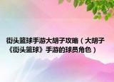 街頭籃球手游大胡子攻略（大胡子 《街頭籃球》手游的球員角色）